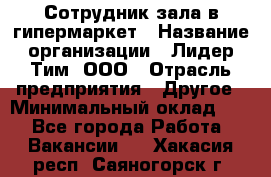 Сотрудник зала в гипермаркет › Название организации ­ Лидер Тим, ООО › Отрасль предприятия ­ Другое › Минимальный оклад ­ 1 - Все города Работа » Вакансии   . Хакасия респ.,Саяногорск г.